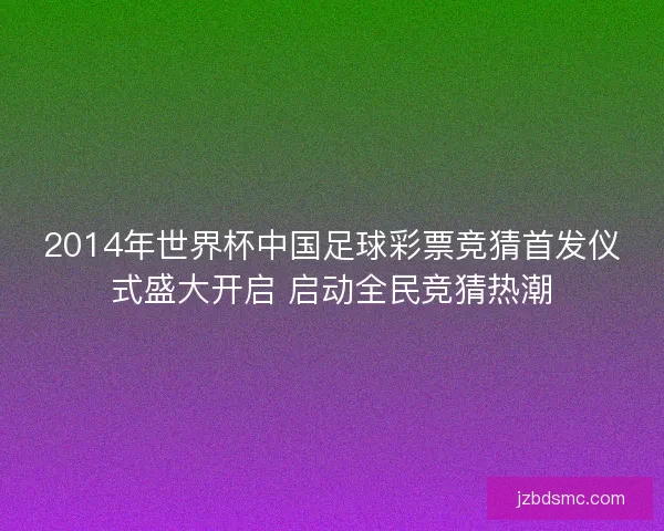 2014年世界杯中国足球彩票竞猜首发仪式盛大开启 启动全民竞猜热潮