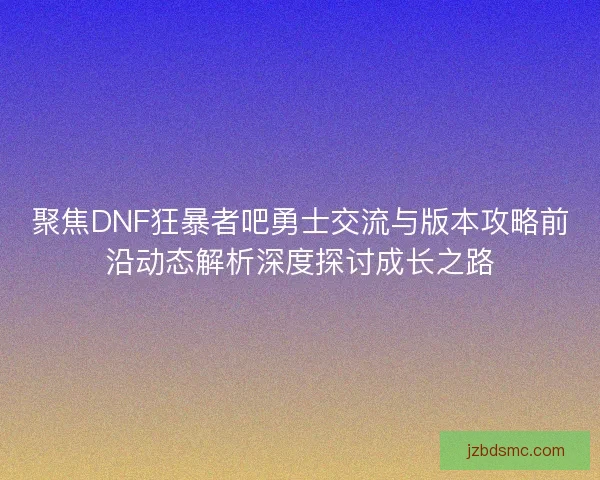 聚焦DNF狂暴者吧勇士交流与版本攻略前沿动态解析深度探讨成长之路