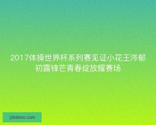 2017体操世界杯系列赛见证小花王涔郁初露锋芒青春绽放耀赛场
