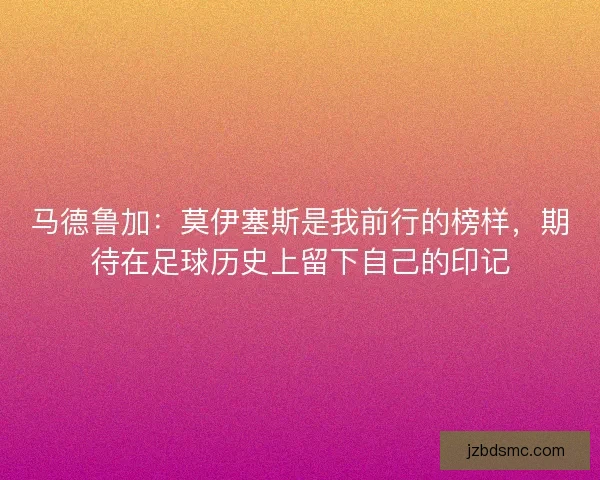 马德鲁加：莫伊塞斯是我前行的榜样，期待在足球历史上留下自己的印记