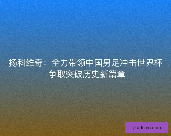 扬科维奇：全力带领中国男足冲击世界杯 争取突破历史新篇章