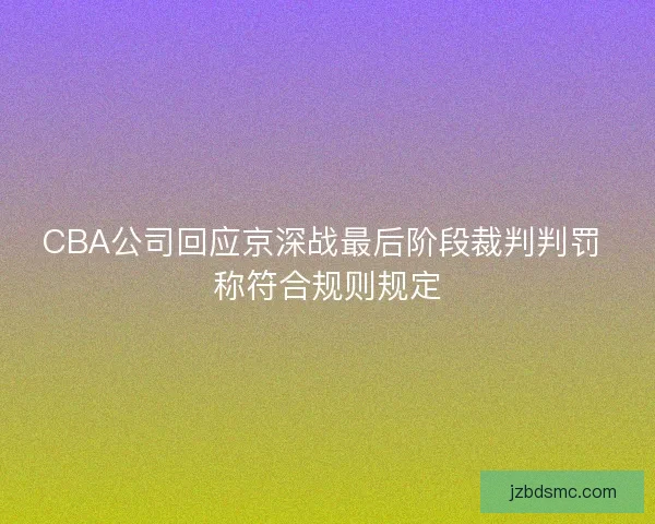 CBA公司回应京深战最后阶段裁判判罚 称符合规则规定
