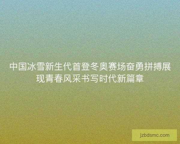 中国冰雪新生代首登冬奥赛场奋勇拼搏展现青春风采书写时代新篇章